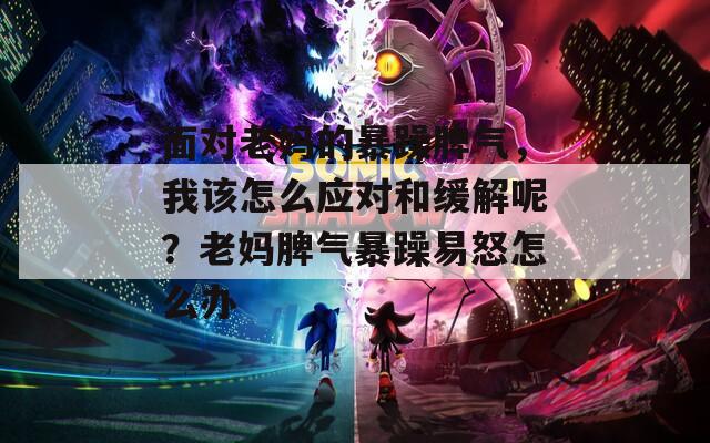 面对老妈的暴躁脾气，我该怎么应对和缓解呢？老妈脾气暴躁易怒怎么办