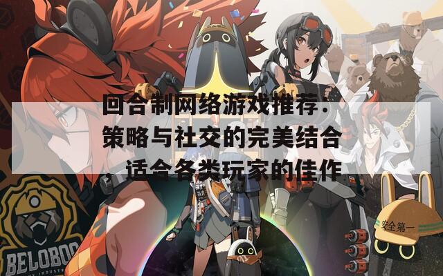 回合制网络游戏推荐：策略与社交的完美结合，适合各类玩家的佳作