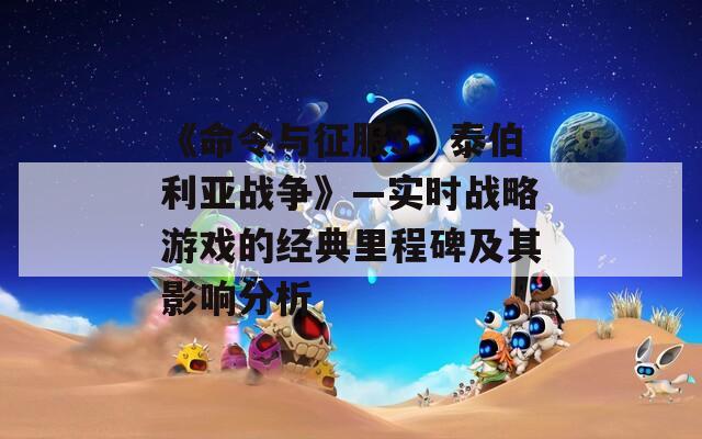 《命令与征服3：泰伯利亚战争》—实时战略游戏的经典里程碑及其影响分析