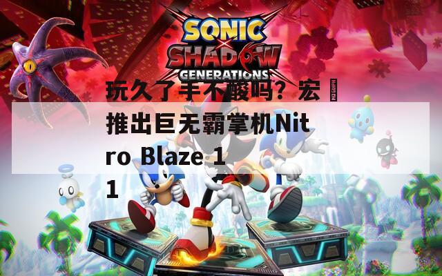 玩久了手不酸吗？宏碁推出巨无霸掌机Nitro Blaze 11