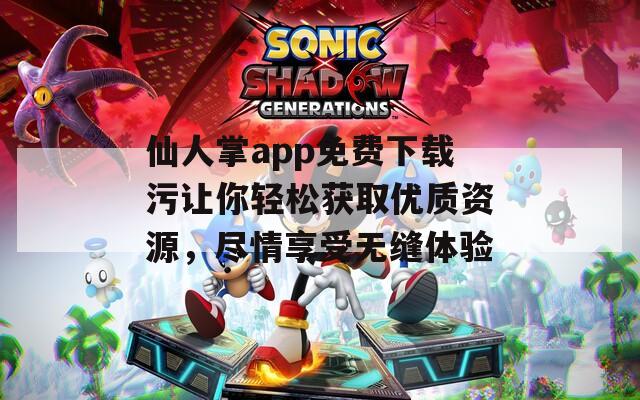 仙人掌app免费下载污让你轻松获取优质资源，尽情享受无缝体验