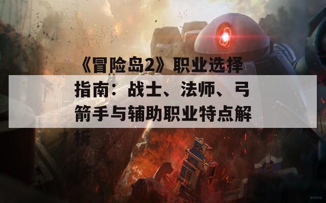 《冒险岛2》职业选择指南：战士、法师、弓箭手与辅助职业特点解析