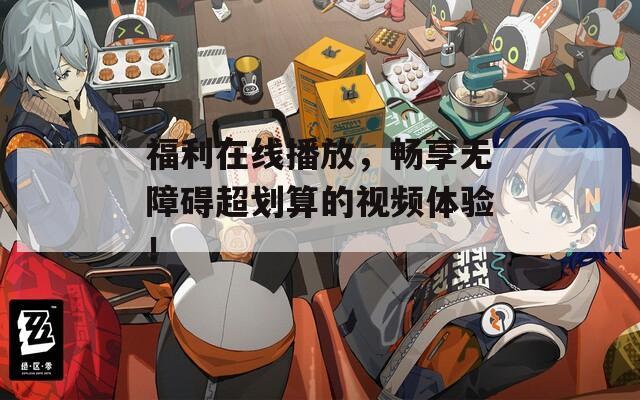福利在线播放，畅享无障碍超划算的视频体验！