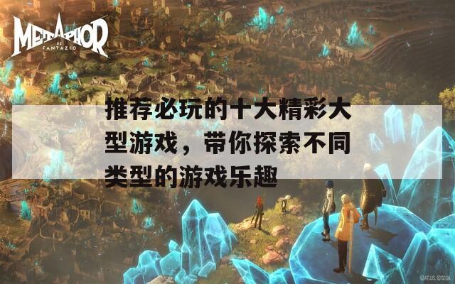 推荐必玩的十大精彩大型游戏，带你探索不同类型的游戏乐趣