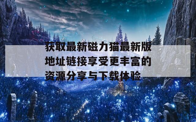 获取最新磁力猫最新版地址链接享受更丰富的资源分享与下载体验