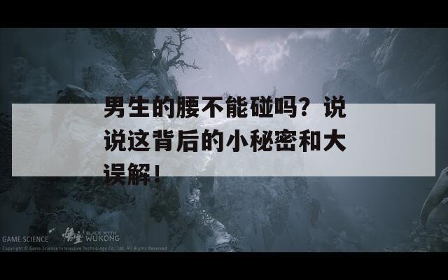 男生的腰不能碰吗？说说这背后的小秘密和大误解！