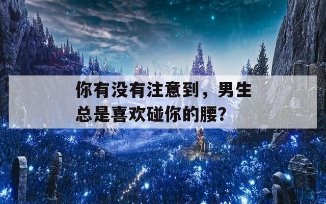 你有没有注意到，男生总是喜欢碰你的腰？