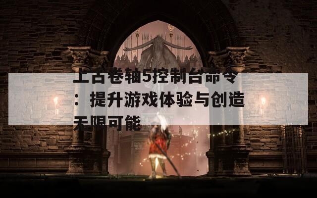 上古卷轴5控制台命令：提升游戏体验与创造无限可能