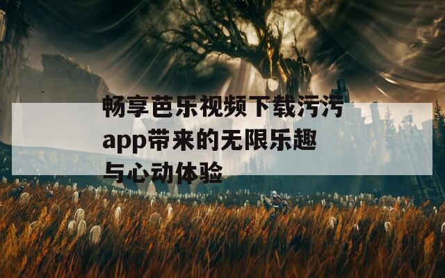 畅享芭乐视频下载污污app带来的无限乐趣与心动体验