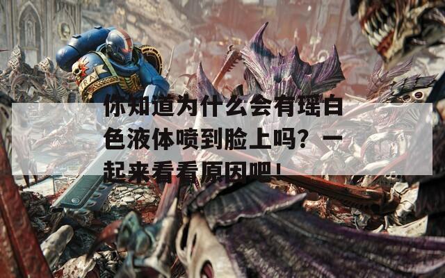 你知道为什么会有瑶白色液体喷到脸上吗？一起来看看原因吧！