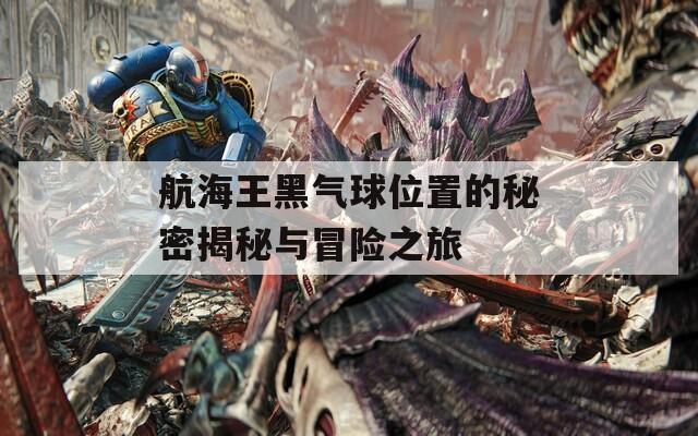 航海王黑气球位置的秘密揭秘与冒险之旅