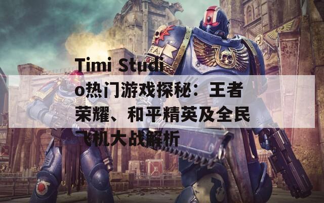 Timi Studio热门游戏探秘：王者荣耀、和平精英及全民飞机大战解析