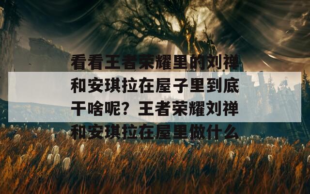 看看王者荣耀里的刘禅和安琪拉在屋子里到底干啥呢？王者荣耀刘禅和安琪拉在屋里做什么