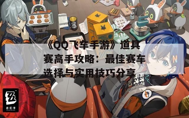 《QQ飞车手游》道具赛高手攻略：最佳赛车选择与实用技巧分享