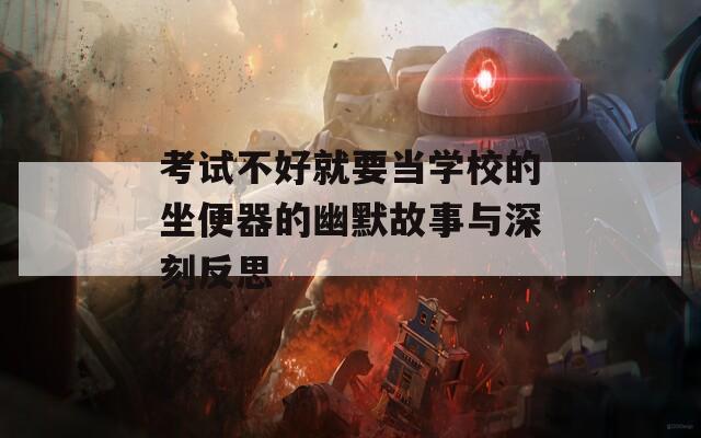 考试不好就要当学校的坐便器的幽默故事与深刻反思