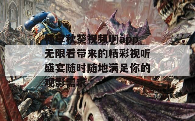 畅享秋葵视频啊app无限看带来的精彩视听盛宴随时随地满足你的观影需求