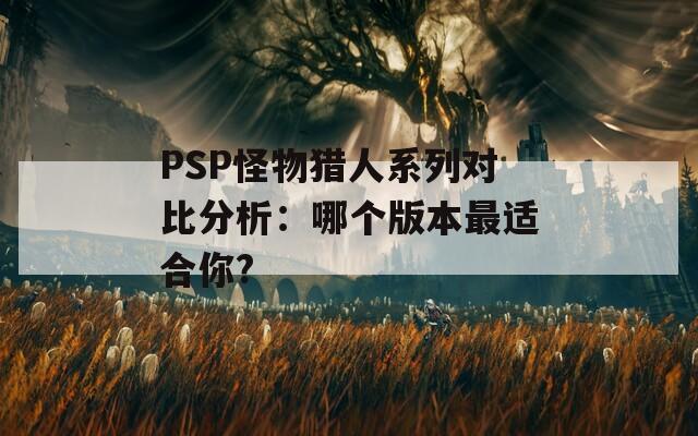 PSP怪物猎人系列对比分析：哪个版本最适合你?