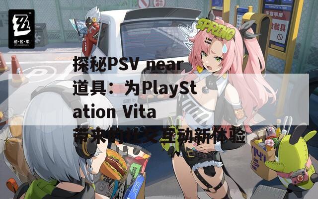 探秘PSV near道具：为PlayStation Vita带来的社交互动新体验