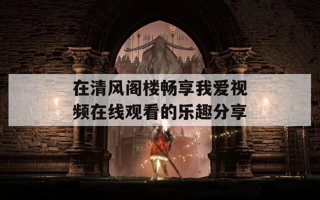 在清风阁楼畅享我爱视频在线观看的乐趣分享