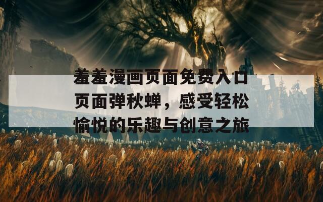 羞羞漫画页面免费入口页面弹秋蝉，感受轻松愉悦的乐趣与创意之旅