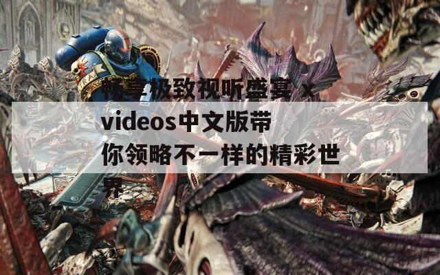 畅享极致视听盛宴 xvideos中文版带你领略不一样的精彩世界