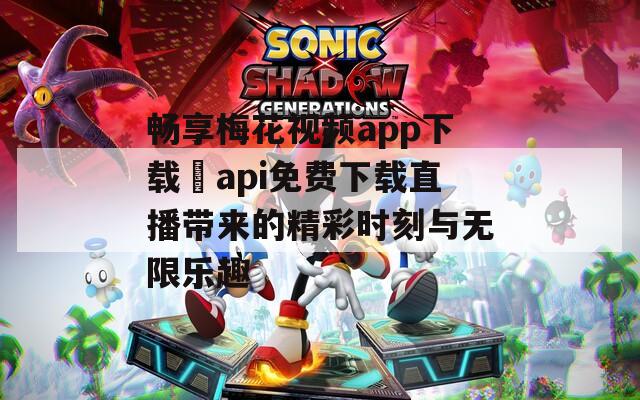 畅享梅花视频app下载汅api免费下载直播带来的精彩时刻与无限乐趣