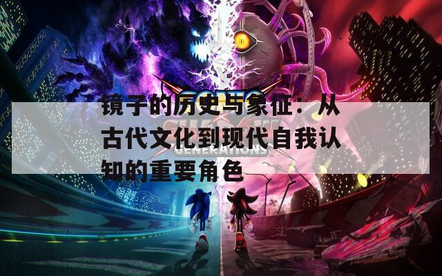镜子的历史与象征：从古代文化到现代自我认知的重要角色