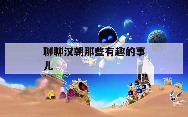 聊聊汉朝那些有趣的事儿