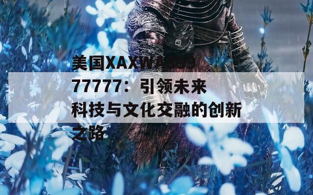 美国XAXWAS9977777：引领未来科技与文化交融的创新之路