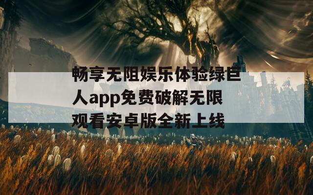 畅享无阻娱乐体验绿巨人app免费破解无限观看安卓版全新上线