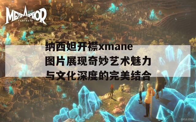 纳西妲开襟xmane图片展现奇妙艺术魅力与文化深度的完美结合