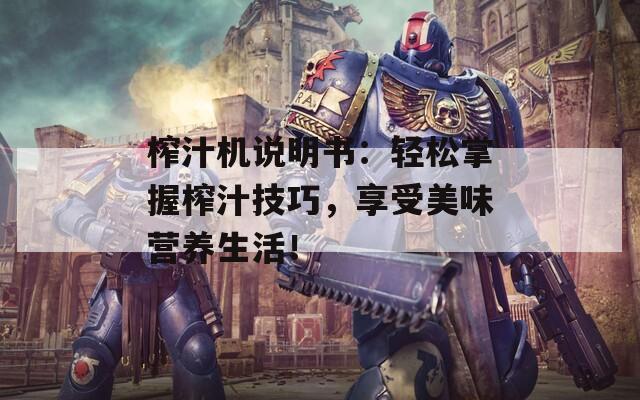 榨汁机说明书：轻松掌握榨汁技巧，享受美味营养生活！