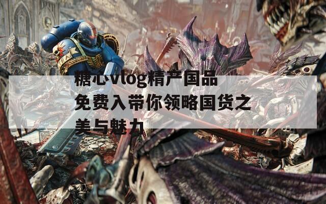 糖心vlog精产国品免费入带你领略国货之美与魅力
