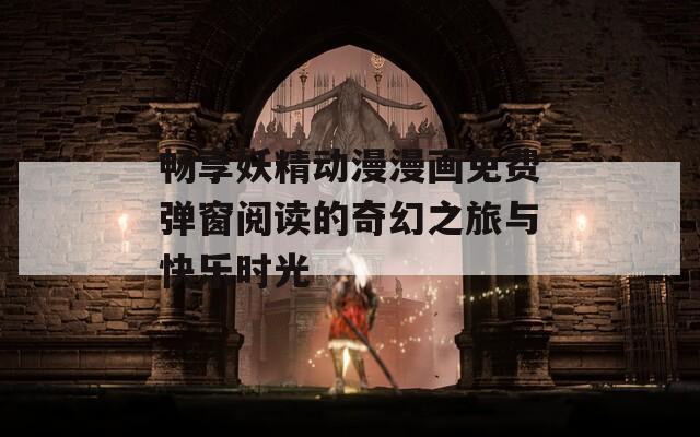 畅享妖精动漫漫画免费弹窗阅读的奇幻之旅与快乐时光