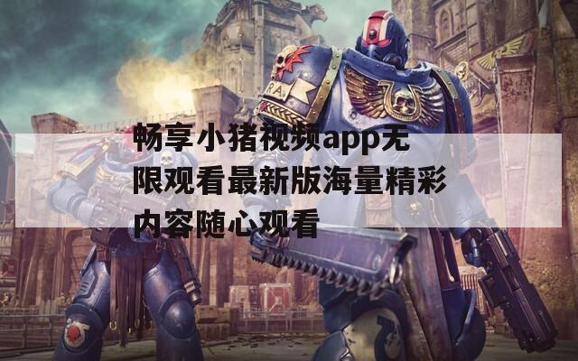 畅享小猪视频app无限观看最新版海量精彩内容随心观看