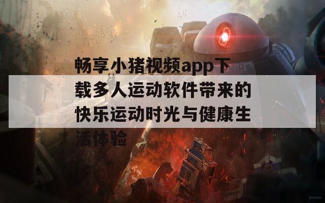 畅享小猪视频app下载多人运动软件带来的快乐运动时光与健康生活体验