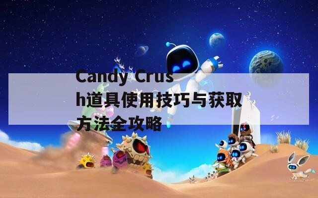 Candy Crush道具使用技巧与获取方法全攻略