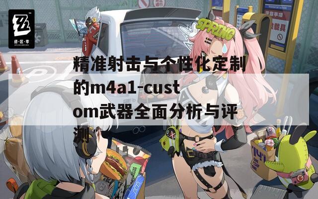 精准射击与个性化定制的m4a1-custom武器全面分析与评测