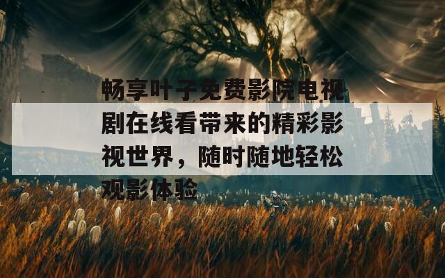 畅享叶子免费影院电视剧在线看带来的精彩影视世界，随时随地轻松观影体验