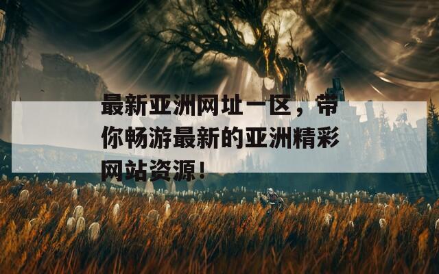 最新亚洲网址一区，带你畅游最新的亚洲精彩网站资源！