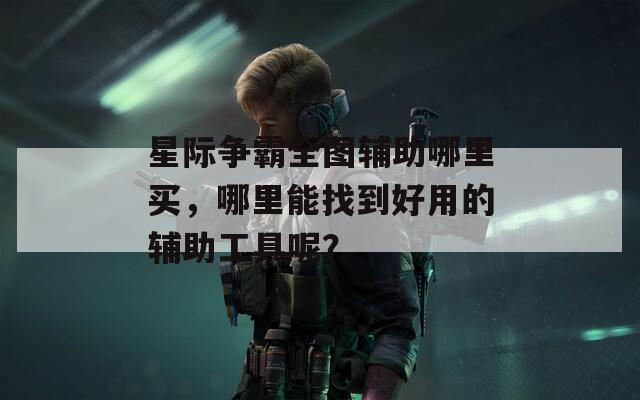星际争霸全图辅助哪里买，哪里能找到好用的辅助工具呢？