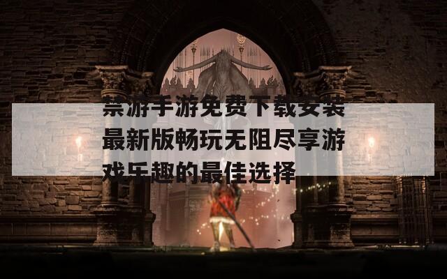 禁游手游免费下载安装最新版畅玩无阻尽享游戏乐趣的最佳选择