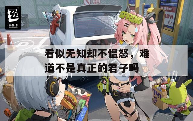 看似无知却不愠怒，难道不是真正的君子吗