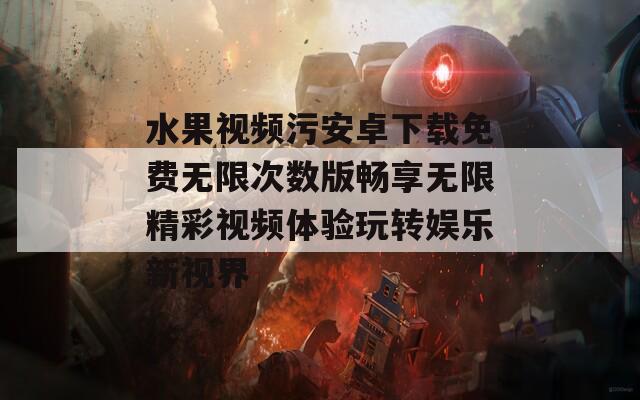 水果视频污安卓下载免费无限次数版畅享无限精彩视频体验玩转娱乐新视界
