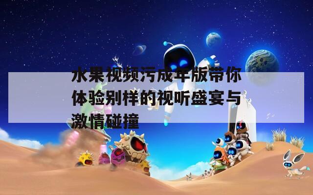 水果视频污成年版带你体验别样的视听盛宴与激情碰撞
