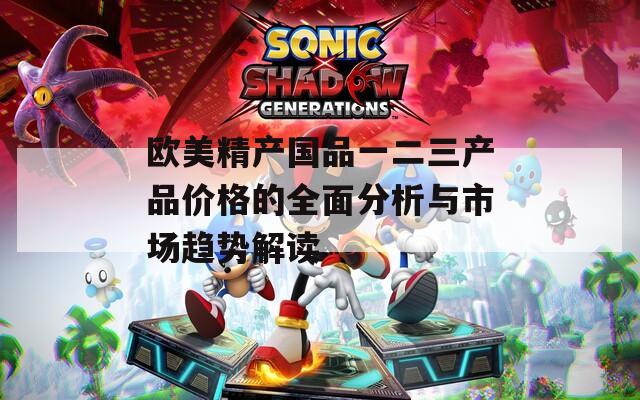 欧美精产国品一二三产品价格的全面分析与市场趋势解读