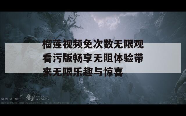 榴莲视频免次数无限观看污版畅享无阻体验带来无限乐趣与惊喜