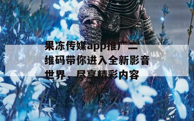 果冻传媒app推广二维码带你进入全新影音世界，尽享精彩内容