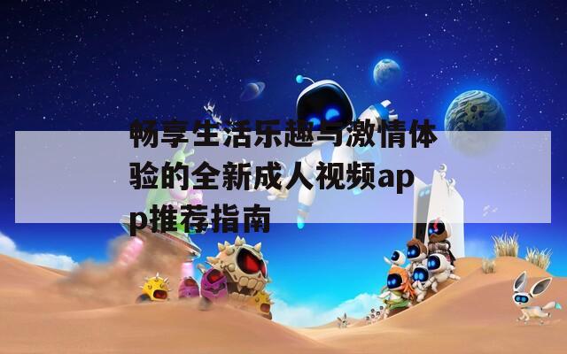 畅享生活乐趣与激情体验的全新成人视频app推荐指南