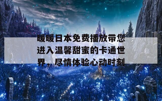 暖暖日本免费播放带您进入温馨甜蜜的卡通世界，尽情体验心动时刻